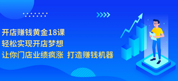 开店赚钱黄金18课，轻松实现开店梦想，让你门店业绩疯涨 打造赚钱机器-靠谱项目库