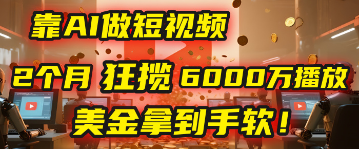 4000小时播放才能赚钱？别傻了！他靠AI做短视频，2个月狂揽6000万播放，美金拿到手软！-靠谱项目库