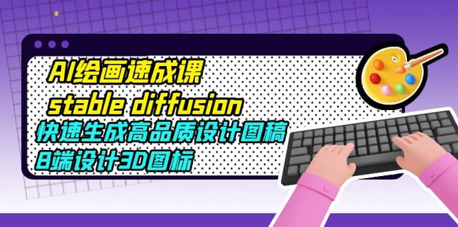AI绘画速成课stable diffusion，快速生成高品质设计图稿、B端设计3D图标-靠谱项目库
