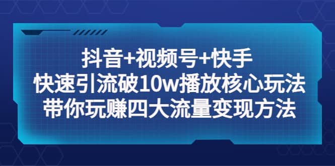 抖音+视频号+快手 快速引流破10w播放核心玩法：带你玩赚四大流量变现方法-靠谱项目库