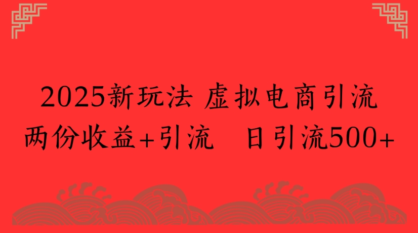 2025新玩法，虚拟电商引流两份收益+引流 日引流500+-靠谱项目库