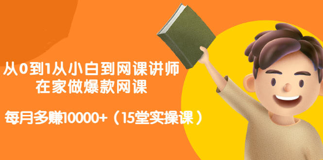 从0到1从小白到网课讲师：在家做爆款网课，每月多赚10000+（15堂实操课）-靠谱项目库