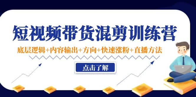 短视频带货混剪训练营：底层逻辑+内容输出+方向+快速涨粉+直播方法！-靠谱项目库