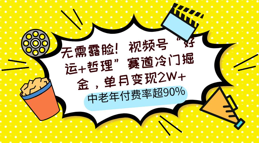 无需露脸！视频号“好运+哲理”赛道冷门掘金，单月变现2W+，中老年付费率超90%-靠谱项目库