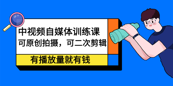 中视频自媒体训练课：可原创拍摄，可二次剪辑，有播放量就有钱-靠谱项目库