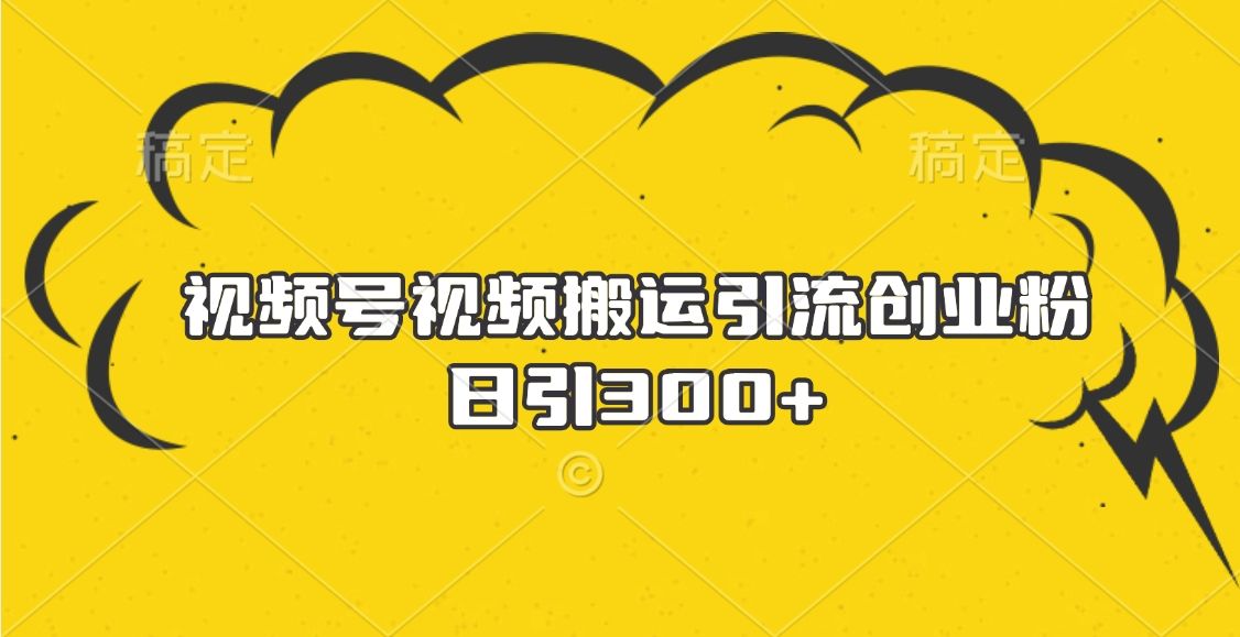 视频号视频搬运引流创业粉，日引300+-靠谱项目库