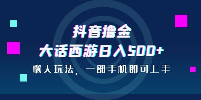 抖音撸金，大话西游日入500+，懒人玩法，一部手机即可上手-靠谱项目库