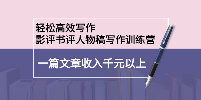 轻松高效写作：影评书评人物稿写作训练营-靠谱项目库