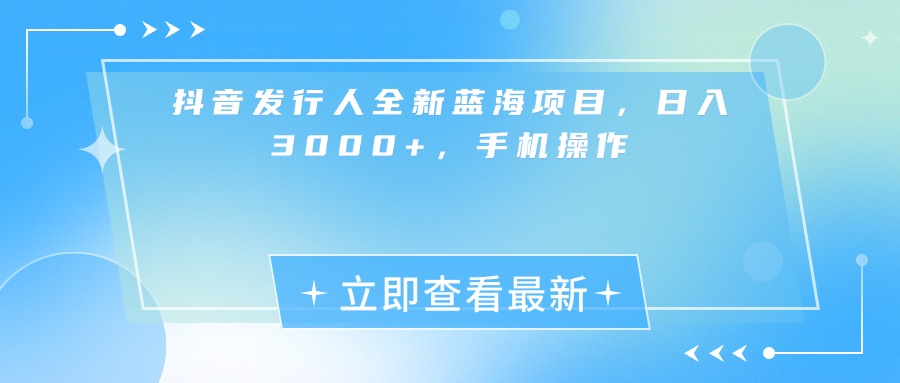 抖音发行人全新蓝海项目，日入3000+，手机操作-靠谱项目库