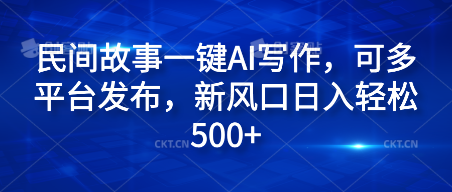 民间故事一键AI写作，可多平台发布，新风口日入轻松600+-靠谱项目库
