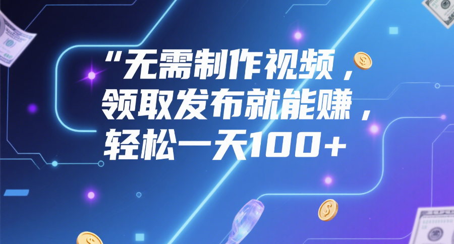 无需制作视频，领取发布就能赚，轻松一天100+-靠谱项目库