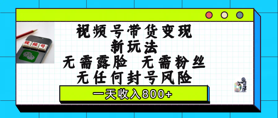 视频号带货变现新玩法，无需露脸，无需粉丝，无任何封号风险，一天收入800+-靠谱项目库