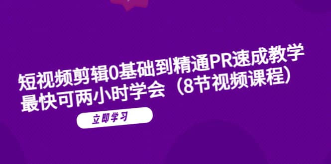 短视频剪辑0基础到精通PR速成教学：最快可两小时学会（8节视频课程）-靠谱项目库