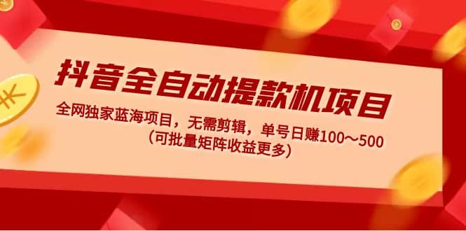 抖音全自动提款机项目：独家蓝海 无需剪辑 单号日赚100～500 (可批量矩阵)-靠谱项目库