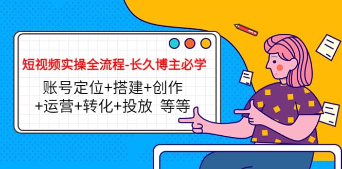 短视频实操全流程-长久博主必学：账号定位+搭建+创作+运营+转化+投放 等等-靠谱项目库