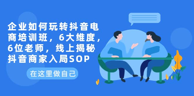 企业如何玩转抖音电商培训班，6大维度，6位老师，线上揭秘抖音商家入局SOP-靠谱项目库