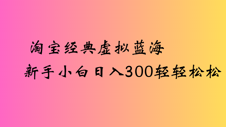 淘宝经典虚拟蓝海新手小白日入300轻轻松松-靠谱项目库