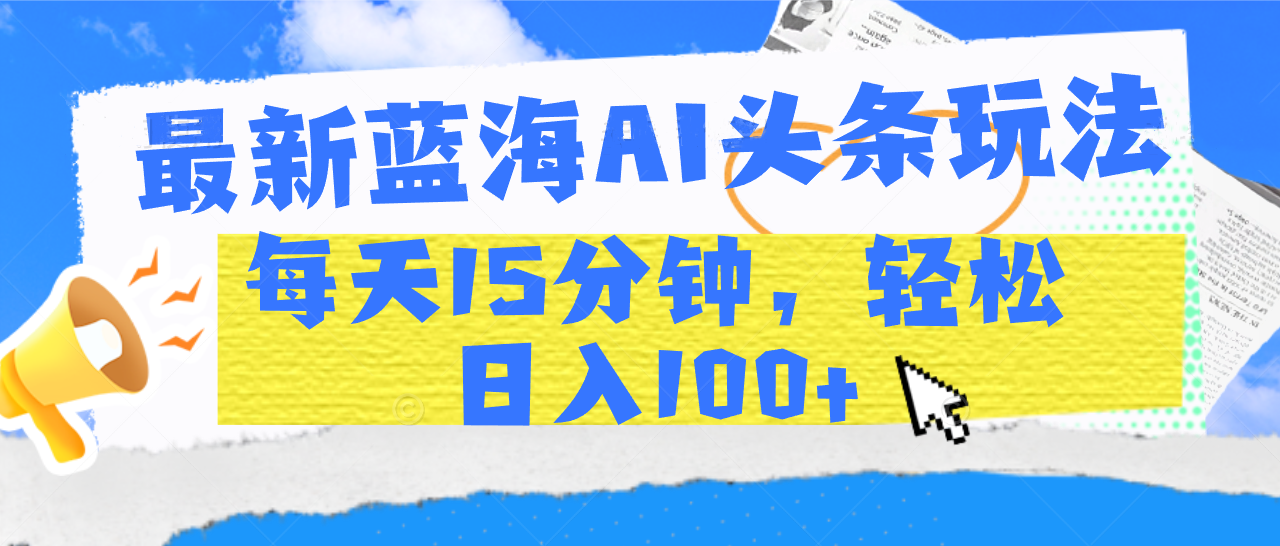 最新蓝海AI头条玩法，每天15分钟，轻松日入100+-靠谱项目库