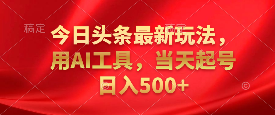 今日头条最新玩法，利用AI工具，当天起号日入500+-靠谱项目库