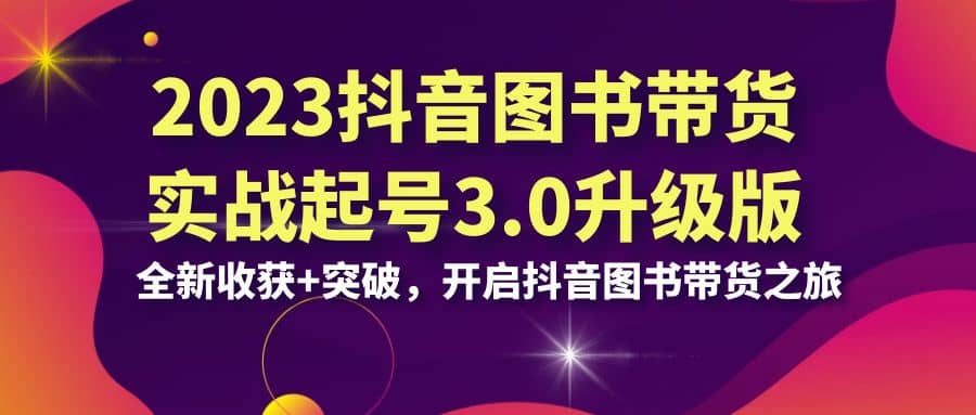 2023抖音 图书带货实战起号3.0升级版：全新收获+突破，开启抖音图书带货之旅-靠谱项目库