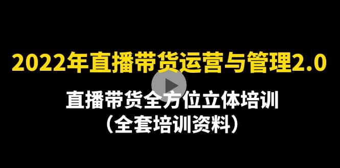2022年10月最新-直播带货运营与管理2.0，直播带货全方位立体培训（全资料）-靠谱项目库