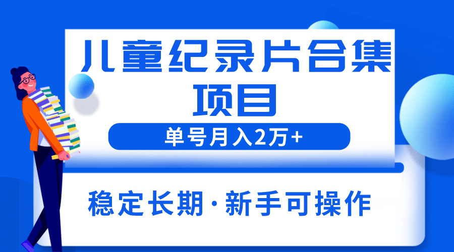 2023儿童纪录片合集项目，单个账号轻松月入2w+-靠谱项目库