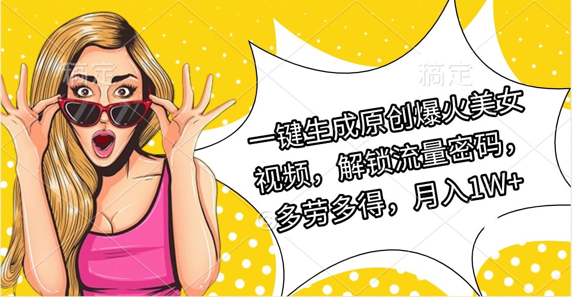 一键生成原创爆火美女视频，解锁流量密码，多劳多得，月入1W+-靠谱项目库