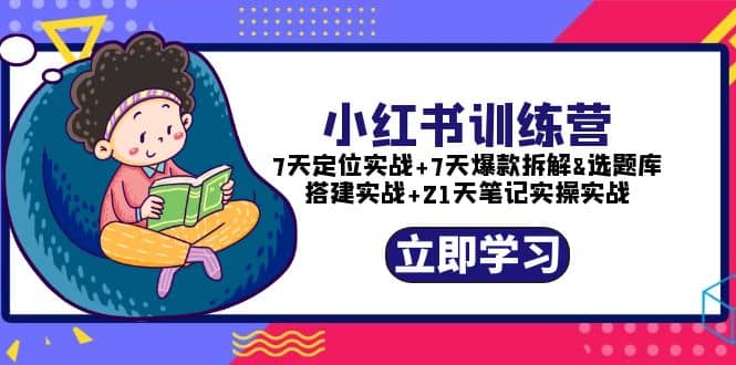 小红书训练营：7天定位实战+7天爆款拆解+选题库搭建实战+21天笔记实操实战-靠谱项目库