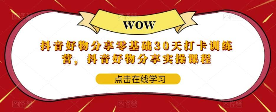 抖音好物分享0基础30天-打卡特训营，抖音好物分享实操课程-靠谱项目库
