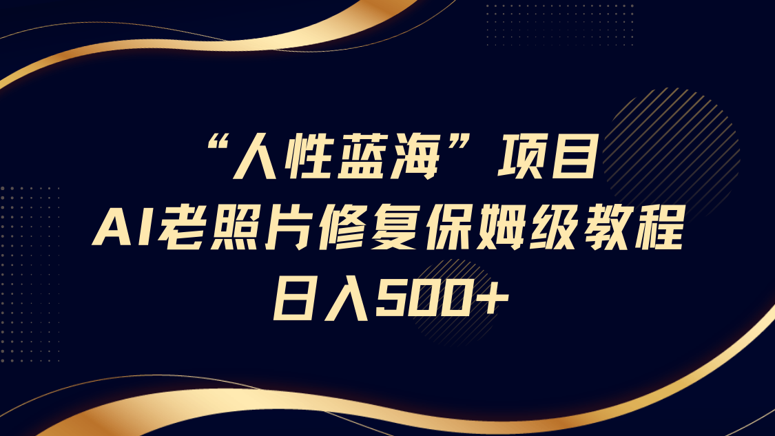 “人性蓝海”AI老照片修复项目保姆级教程，长期复购，轻松日入500+-靠谱项目库