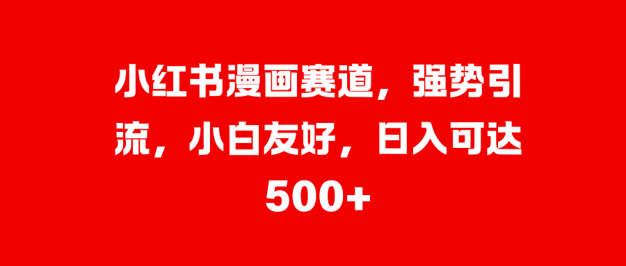 小红书漫画赛道，强势引流，小白友好，日入可达500+-靠谱项目库