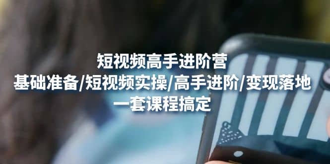 短视频高手进阶营：基础准备/短视频实操/高手进阶/变现落地，一套搞定-靠谱项目库