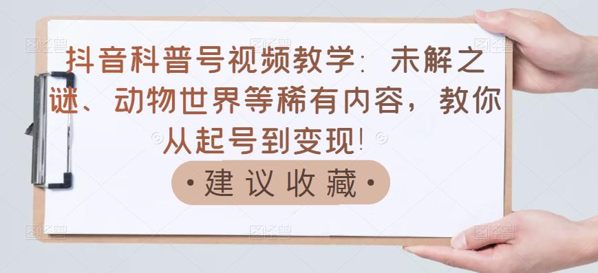 抖音科普号视频教学：未解之谜、动物世界等稀有内容，教你从起号到变现！-靠谱项目库