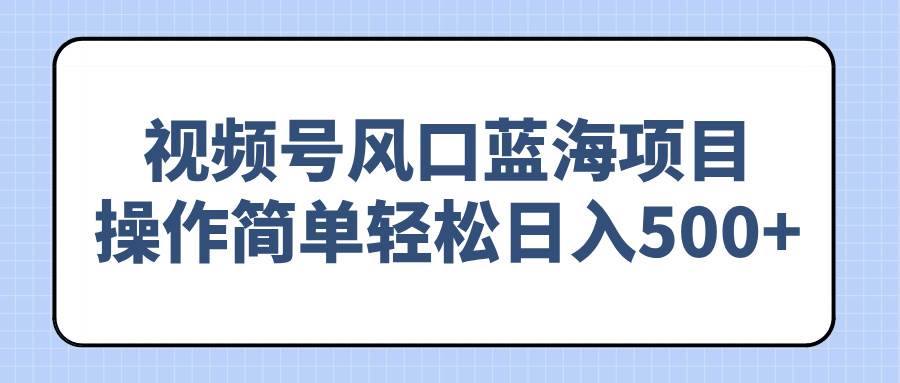 （14276期）视频号风口蓝海项目，操作简单轻松日入500+-靠谱项目库