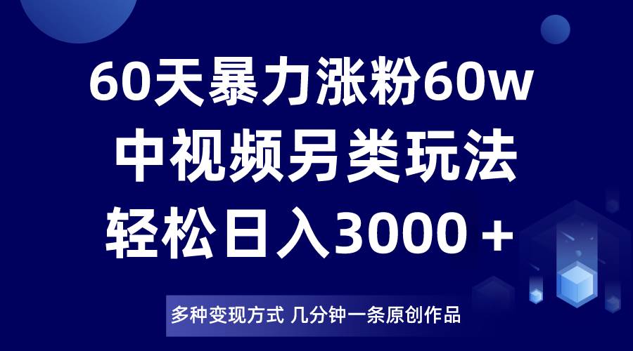 60天暴力涨粉60W，中视频另类玩法，日入3000＋，几分钟一条原创作品多种变现方式-靠谱项目库