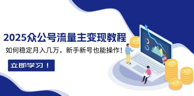 （13853期）2025众公号流量主变现教程：如何稳定月入几万，新手新号也能操作-靠谱项目库
