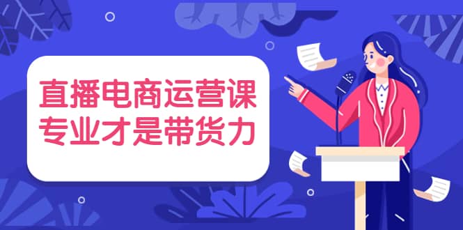 直播电商运营课，专业才是带货力 价值699-靠谱项目库