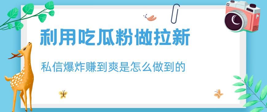 利用吃瓜粉做拉新，私信爆炸日入1000+赚到爽是怎么做到的【揭秘】-靠谱项目库