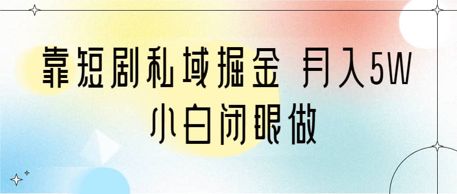 靠短剧私域掘金 月入5W 小白闭眼做（教程+2T资料）-靠谱项目库