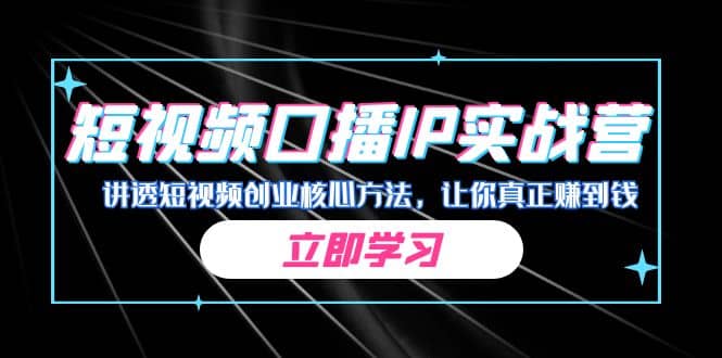 某收费培训：短视频口播IP实战营，讲透短视频创业核心方法，让你真正赚到钱-靠谱项目库