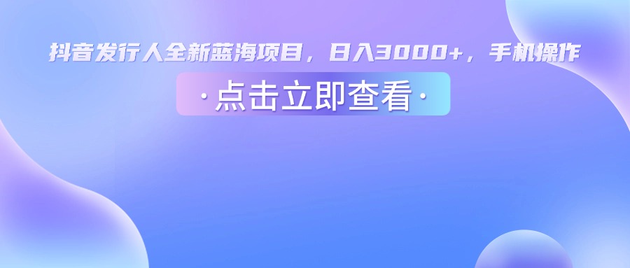 抖音发行人，全新蓝海项目，日入3000+，手机操作-靠谱项目库