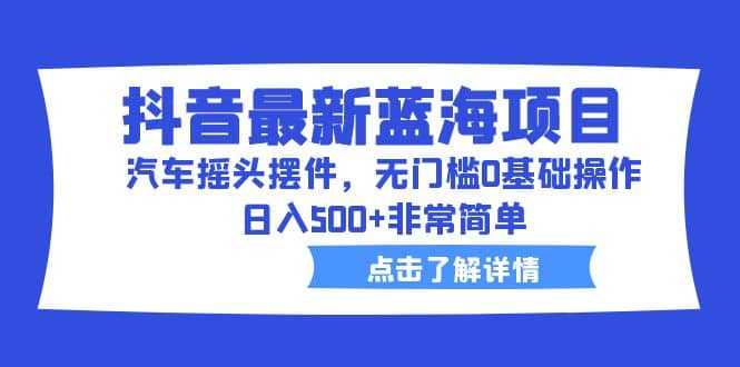 抖音最新蓝海项目，汽车摇头摆件，无门槛0基础操作，日入500+非常简单-靠谱项目库