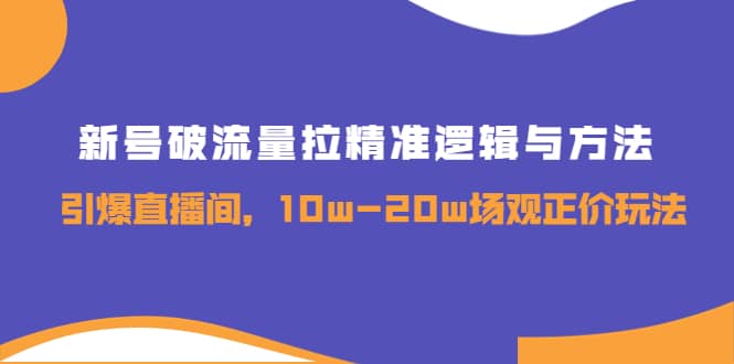 新号破流量拉精准逻辑与方法，引爆直播间，10w-20w场观正价玩法-靠谱项目库