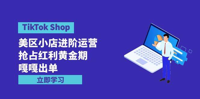 TikTok Shop-美区小店进阶运营，抢占红利黄金期 嘎嘎出单（7节课）-靠谱项目库