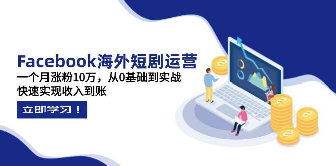 （14328期）Facebook海外短剧运营：一个月涨粉10万，从0基础到实战，快速实现收入到账-靠谱项目库