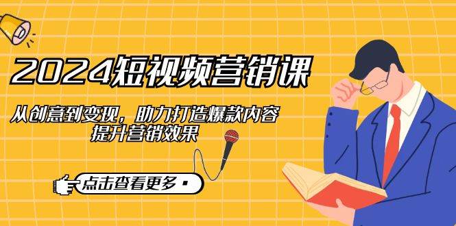 2024短视频营销课：从创意到变现，助力打造爆款内容，提升营销效果-靠谱项目库