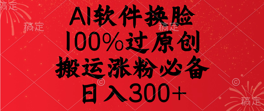 AI软件换脸，100%过原创，搬运涨粉必备，日入300+-靠谱项目库