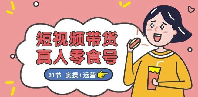 短视频带货&真人零食号：更全面的零食带货教程：21节 实操+运营-靠谱项目库