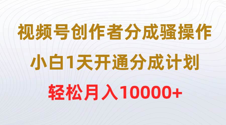 视频号创作者分成骚操作，小白1天开通分成计划，轻松月入10000+-靠谱项目库