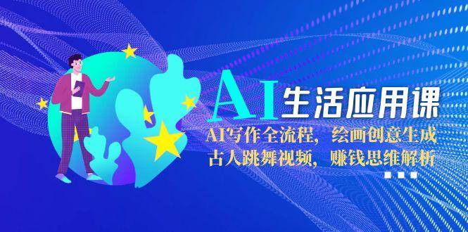 AI生活应用课：AI写作全流程，绘画创意生成，古人跳舞视频，赚钱思维解析-靠谱项目库
